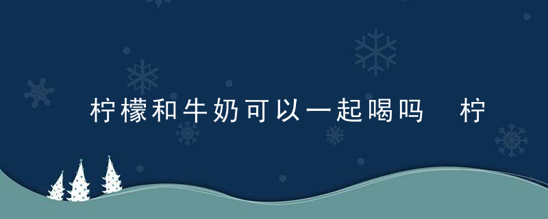 柠檬和牛奶可以一起喝吗 柠檬和牛奶可以一起喝会拉肚子吗